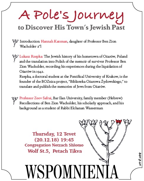 Evening with lectures about Ozarow, Poland and Ben Zion Wacholder. Speakers: Hannah Katsman, Lukasz Rzepka, and Professor Zeev Safrai. Thursday, December 20, 2018, Netzach Shlomo Synagogue, 5 Wolf St., Petach Tikva, at 19:45. 